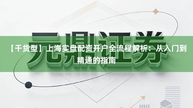【干货型】上海实盘配资开户全流程解析：从入门到精通的指南