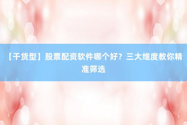 【干货型】股票配资软件哪个好？三大维度教你精准筛选