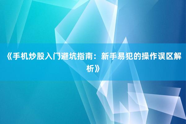 《手机炒股入门避坑指南：新手易犯的操作误区解析》