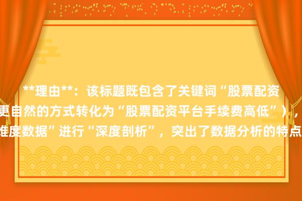 **理由**：该标题既包含了关键词“股票配资平台手续费高吗”（以更自然的方式转化为“股票配资平台手续费高低”），又明确了是“基于多维度数据”进行“深度剖析”，突出了数据分析的特点，符合用户通过搜索获取专业、深入分析内容的需求，在百度搜索排名中更容易吸引用户点击。同时标题长度在合理范围内，简洁明了地传达了核心信息。