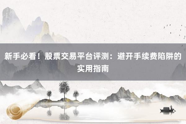 新手必看！股票交易平台评测：避开手续费陷阱的实用指南