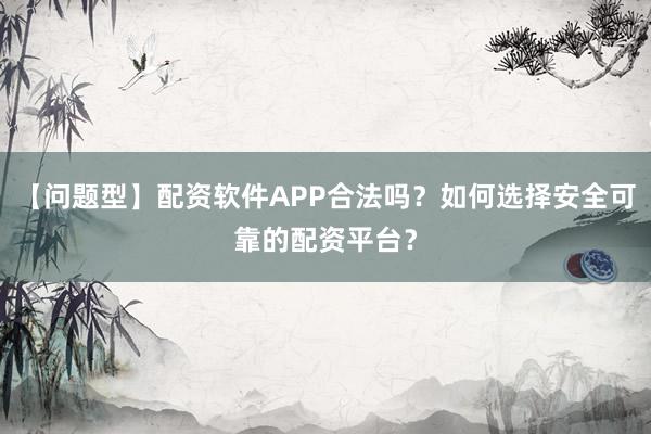 【问题型】配资软件APP合法吗？如何选择安全可靠的配资平台？