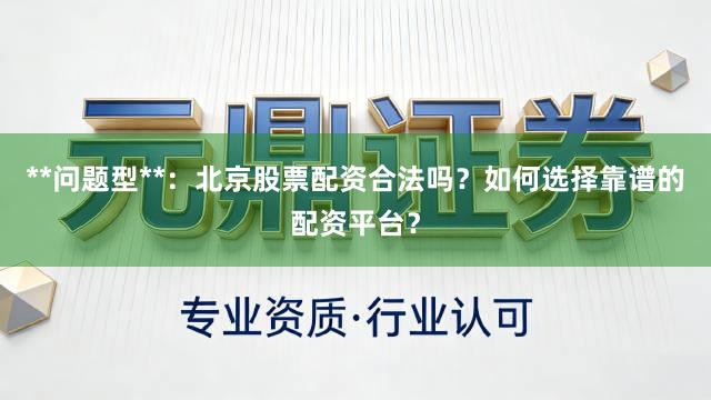 **问题型**：北京股票配资合法吗？如何选择靠谱的配资平台？
