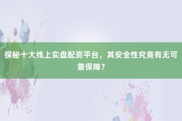 探秘十大线上实盘配资平台，其安全性究竟有无可靠保障？