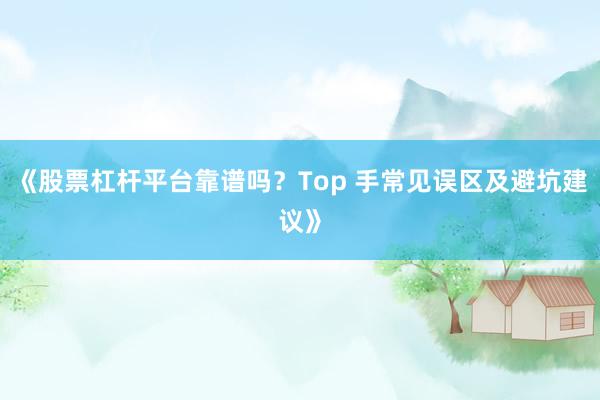 《股票杠杆平台靠谱吗？Top 手常见误区及避坑建议》