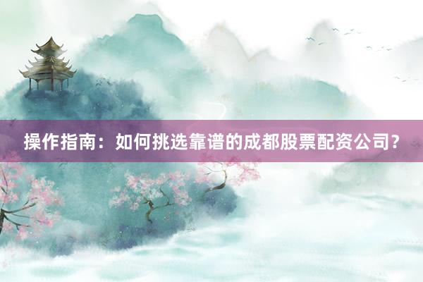 操作指南：如何挑选靠谱的成都股票配资公司？