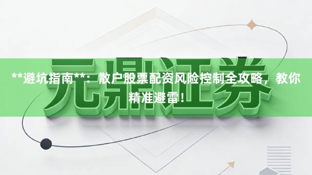 **避坑指南**：散户股票配资风险控制全攻略，教你精准避雷！