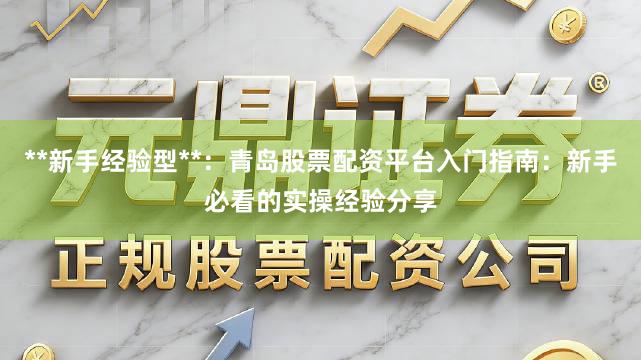 **新手经验型**：青岛股票配资平台入门指南：新手必看的实操经验分享