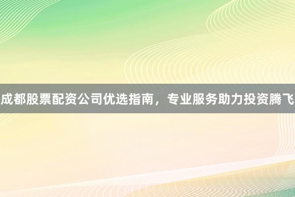 成都股票配资公司优选指南，专业服务助力投资腾飞