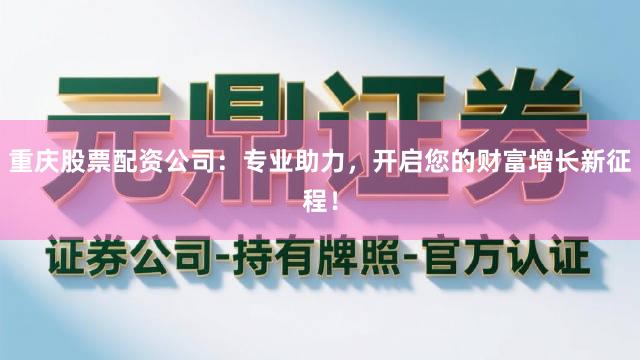 重庆股票配资公司：专业助力，开启您的财富增长新征程！