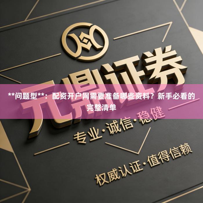 **问题型**：配资开户网需要准备哪些资料？新手必看的完整清单