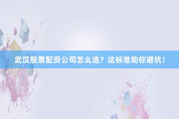 武汉股票配资公司怎么选？这标准助你避坑！