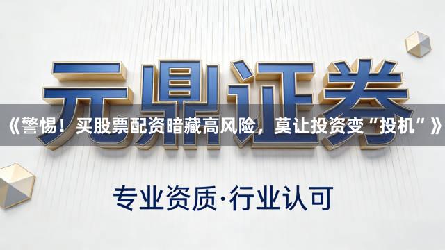 《警惕！买股票配资暗藏高风险，莫让投资变“投机”》