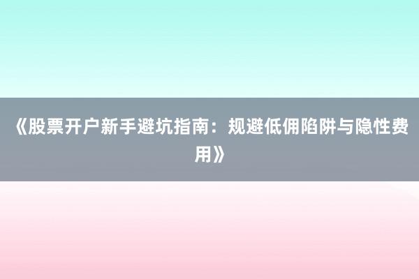 《股票开户新手避坑指南：规避低佣陷阱与隐性费用》