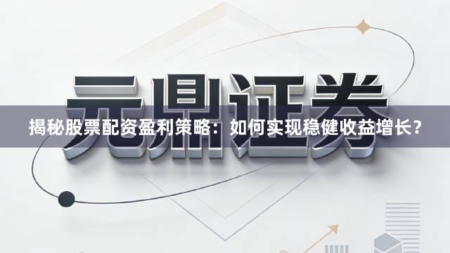 揭秘股票配资盈利策略：如何实现稳健收益增长？