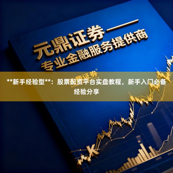 **新手经验型**：股票配资平台实盘教程，新手入门必备经验分享