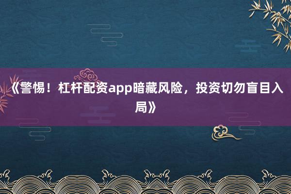 《警惕！杠杆配资app暗藏风险，投资切勿盲目入局》