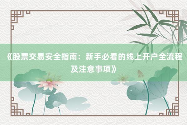 《股票交易安全指南：新手必看的线上开户全流程及注意事项》
