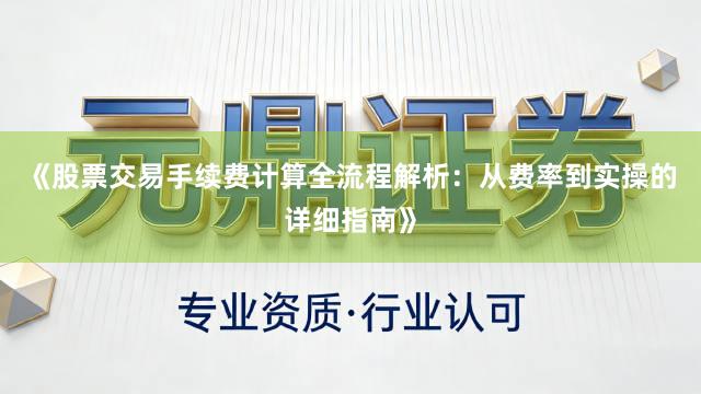 《股票交易手续费计算全流程解析：从费率到实操的详细指南》