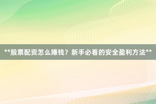 **股票配资怎么赚钱？新手必看的安全盈利方法**