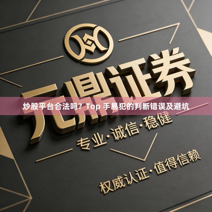 炒股平台合法吗？Top 手易犯的判断错误及避坑