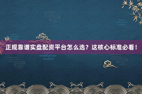 正规靠谱实盘配资平台怎么选？这核心标准必看！