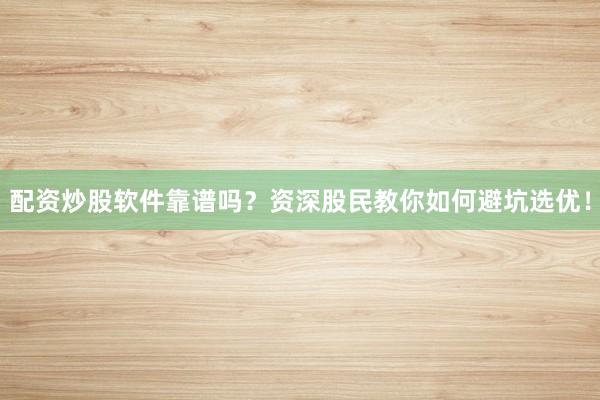 配资炒股软件靠谱吗？资深股民教你如何避坑选优！