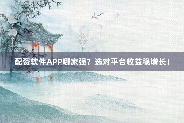 配资软件APP哪家强？选对平台收益稳增长！