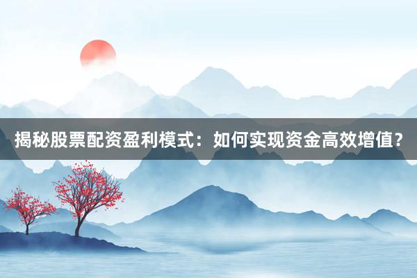 揭秘股票配资盈利模式：如何实现资金高效增值？