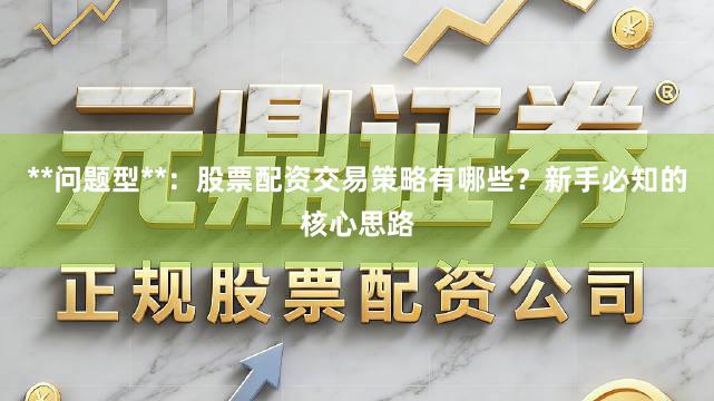 **问题型**：股票配资交易策略有哪些？新手必知的核心思路