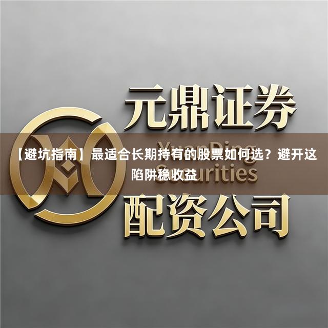 【避坑指南】最适合长期持有的股票如何选？避开这陷阱稳收益