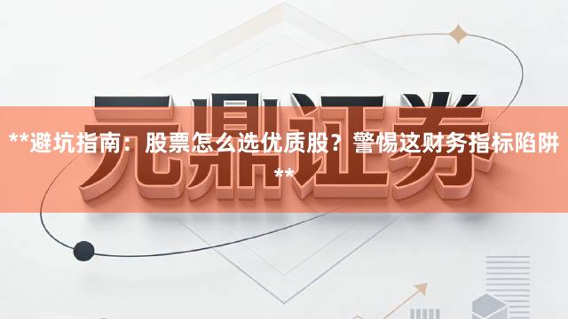 **避坑指南：股票怎么选优质股？警惕这财务指标陷阱**