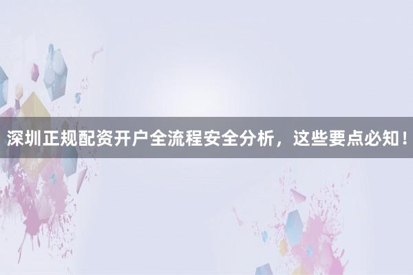 深圳正规配资开户全流程安全分析，这些要点必知！