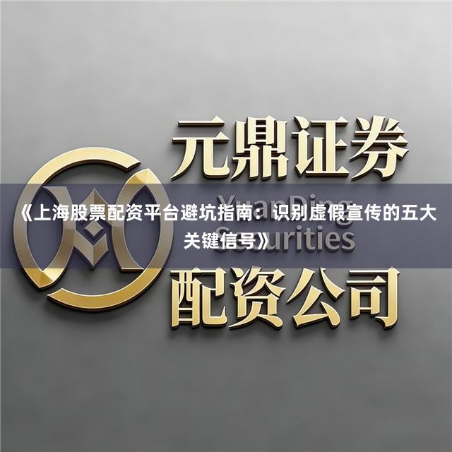 《上海股票配资平台避坑指南：识别虚假宣传的五大关键信号》