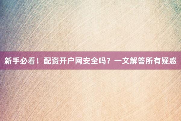 新手必看！配资开户网安全吗？一文解答所有疑惑