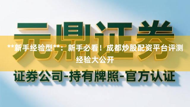**新手经验型**：新手必看！成都炒股配资平台评测经验大公开