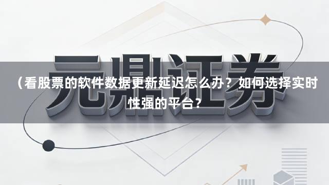 （看股票的软件数据更新延迟怎么办？如何选择实时性强的平台？