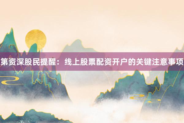 第资深股民提醒：线上股票配资开户的关键注意事项