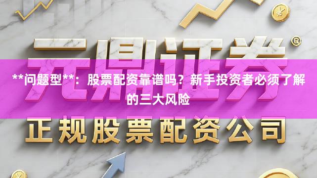 **问题型**：股票配资靠谱吗？新手投资者必须了解的三大风险