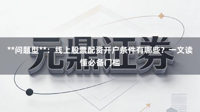 **问题型**：线上股票配资开户条件有哪些？一文读懂必备门槛
