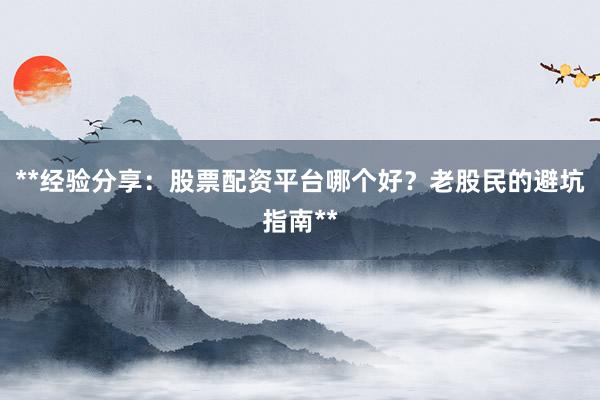 **经验分享：股票配资平台哪个好？老股民的避坑指南**