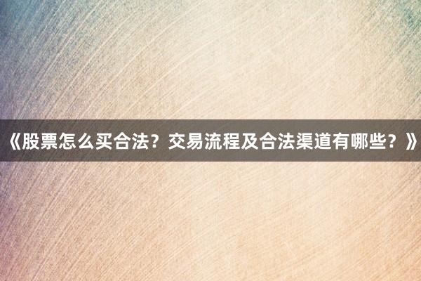 《股票怎么买合法？交易流程及合法渠道有哪些？》