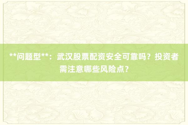 **问题型**：武汉股票配资安全可靠吗？投资者需注意哪些风险点？