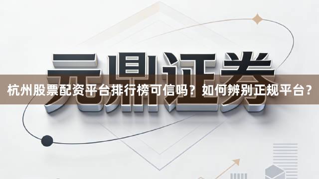 杭州股票配资平台排行榜可信吗？如何辨别正规平台？