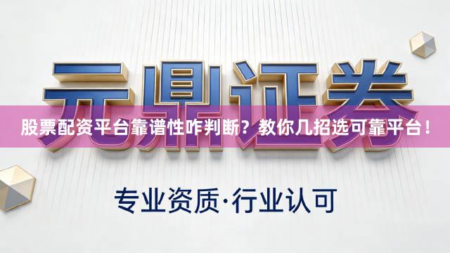 股票配资平台靠谱性咋判断？教你几招选可靠平台！