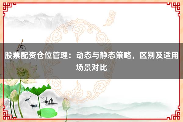 股票配资仓位管理：动态与静态策略，区别及适用场景对比