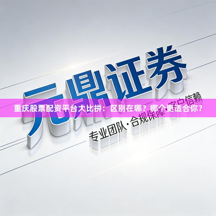 重庆股票配资平台大比拼：区别在哪？哪个更适合你？