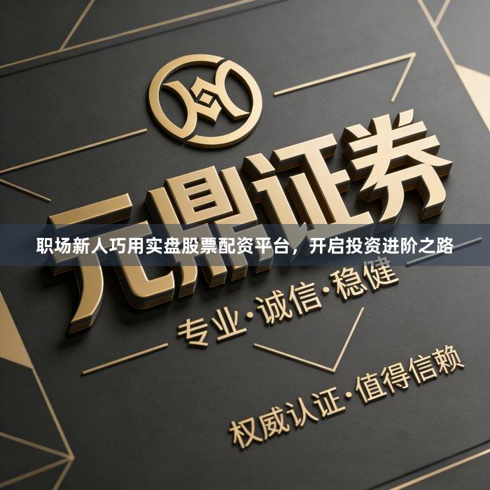 职场新人巧用实盘股票配资平台，开启投资进阶之路