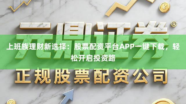上班族理财新选择：股票配资平台APP一键下载，轻松开启投资路