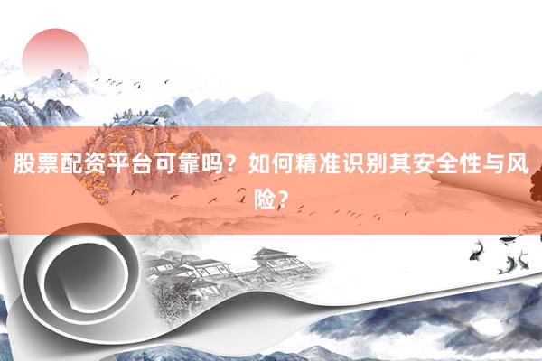 股票配资平台可靠吗？如何精准识别其安全性与风险？